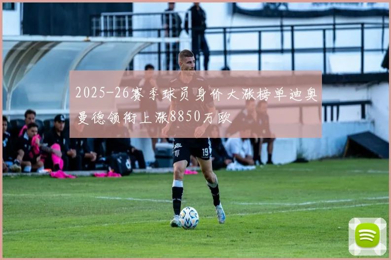 2025-26赛季球员身价大涨榜单迪奥曼德领衔上涨8850万欧