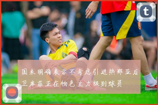 国米明确表示不考虑引进热那亚后卫库菲正在物色主力级别球员