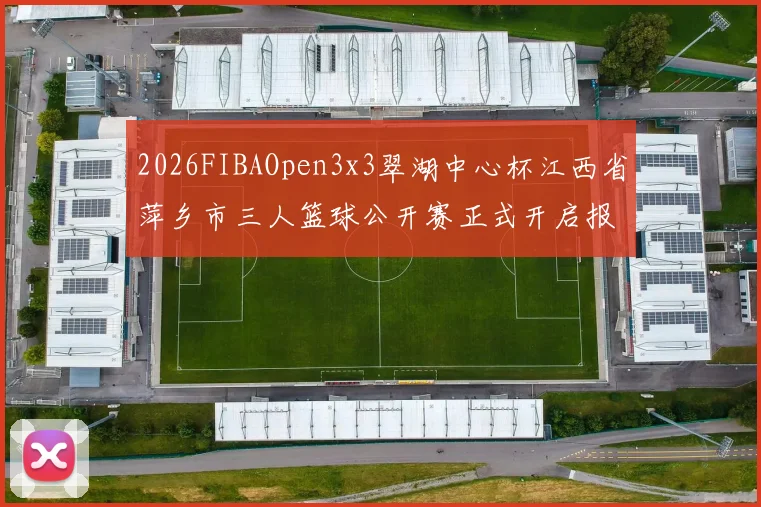 2026FIBAOpen3x3翠湖中心杯江西省萍乡市三人篮球公开赛正式开启报名通道