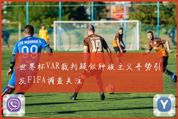 世界杯VAR裁判疑似种族主义手势引发FIFA调查关注