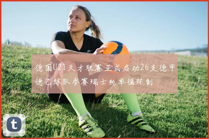 德国U21天才联赛正式启动26支德甲德乙球队参赛瑞士轮单循环制