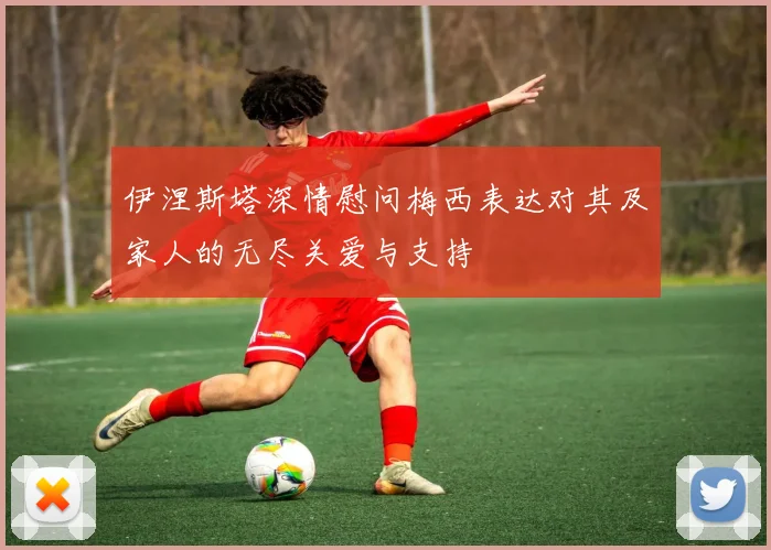 伊涅斯塔深情慰问梅西表达对其及家人的无尽关爱与支持