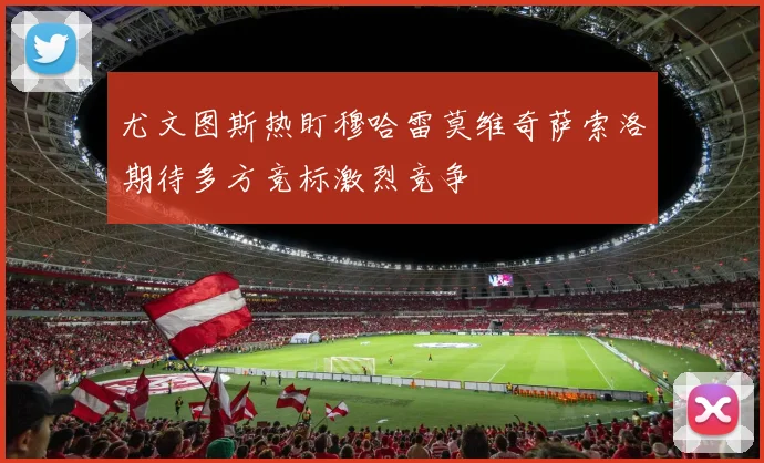 尤文图斯热盯穆哈雷莫维奇萨索洛期待多方竞标激烈竞争
