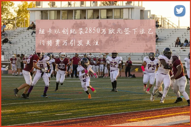 纽卡以创纪录2850万欧元签下法乙门将贾万引发关注