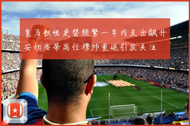 皇马教练更替频繁一年内支出飙升安切洛蒂离任穆帅重返引发关注