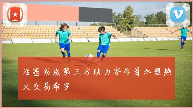 活塞或成第三方助力字母哥加盟热火交易希罗