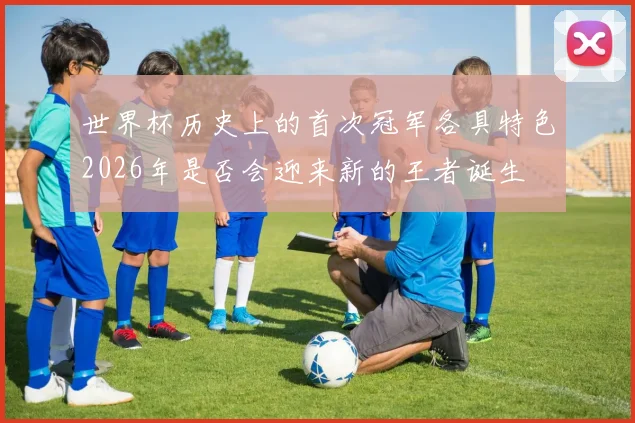 世界杯历史上的首次冠军各具特色2026年是否会迎来新的王者诞生