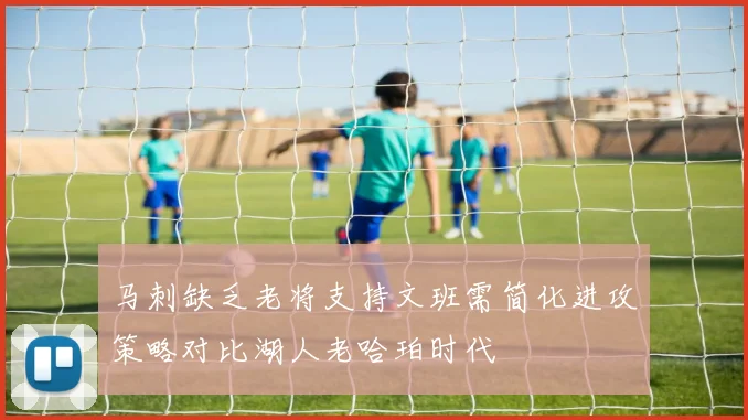 马刺缺乏老将支持文班需简化进攻策略对比湖人老哈珀时代