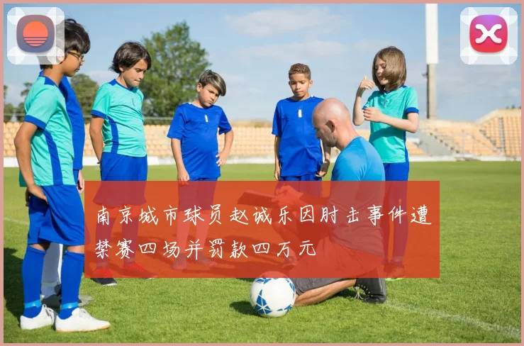 南京城市球员赵诚乐因肘击事件遭禁赛四场并罚款四万元